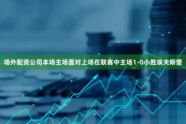 场外配资公司本场主场面对上场在联赛中主场1-0小胜埃夫斯堡