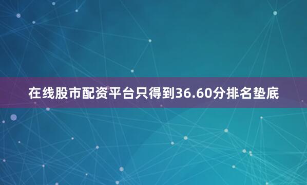 在线股市配资平台只得到36.60分排名垫底