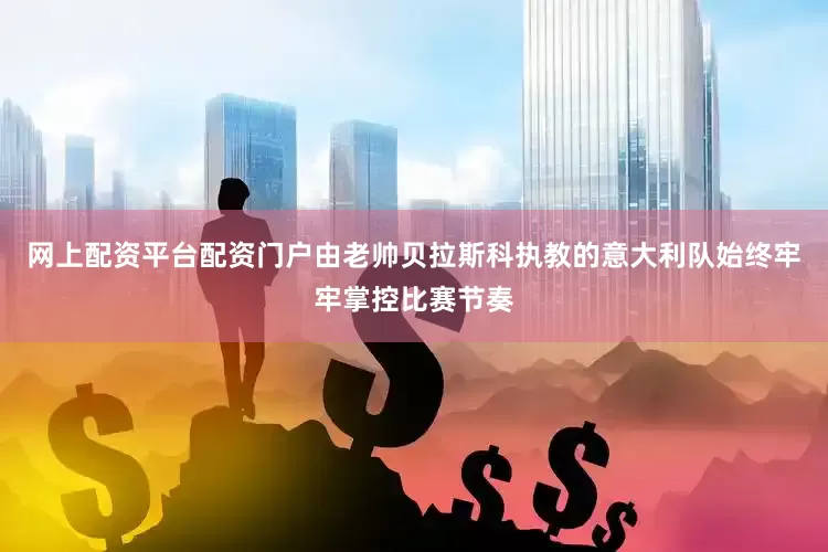 网上配资平台配资门户由老帅贝拉斯科执教的意大利队始终牢牢掌控比赛节奏