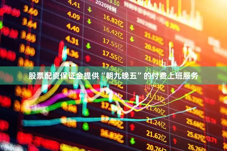 股票配资保证金提供“朝九晚五”的付费上班服务