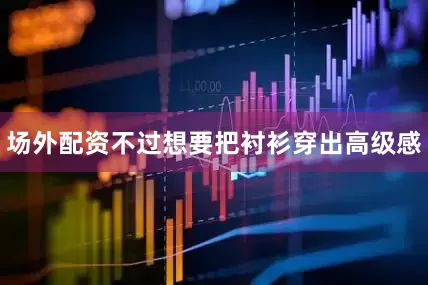 场外配资不过想要把衬衫穿出高级感
