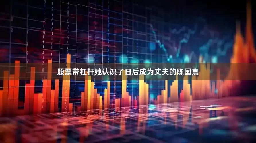 股票带杠杆她认识了日后成为丈夫的陈国熹