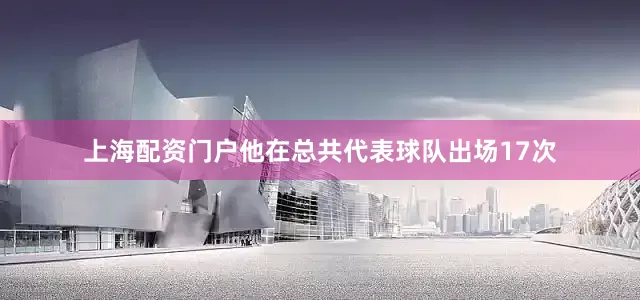 上海配资门户他在总共代表球队出场17次