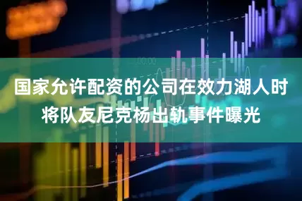 国家允许配资的公司在效力湖人时将队友尼克杨出轨事件曝光