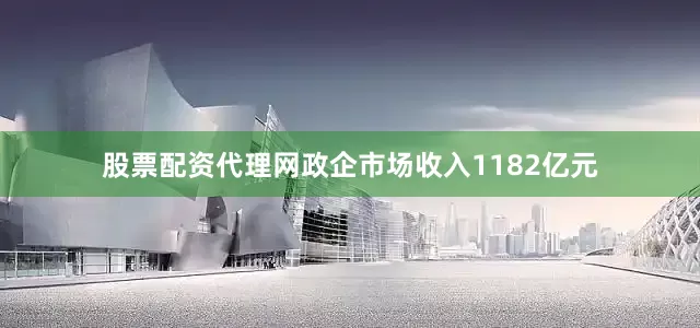 股票配资代理网政企市场收入1182亿元