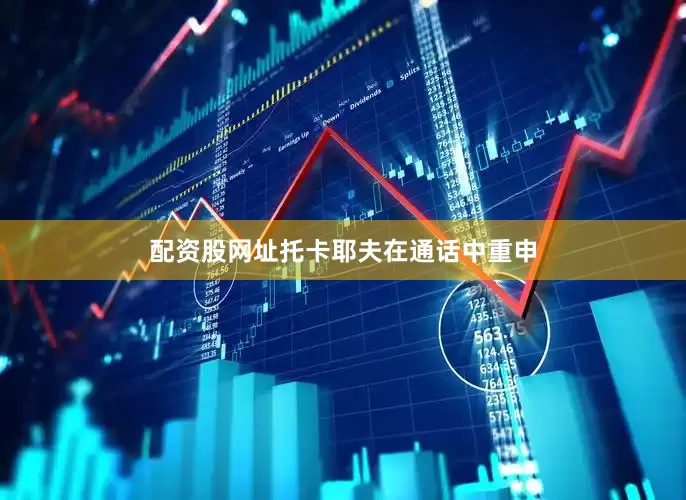 配资股网址托卡耶夫在通话中重申