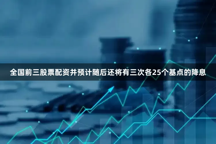 全国前三股票配资并预计随后还将有三次各25个基点的降息