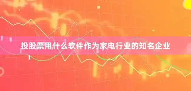 投股票用什么软件作为家电行业的知名企业