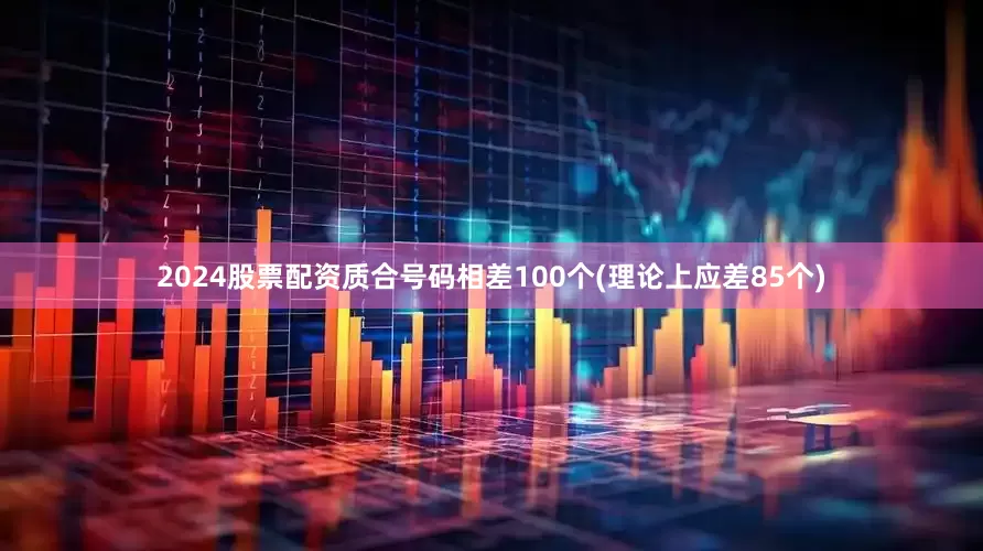 2024股票配资质合号码相差100个(理论上应差85个)