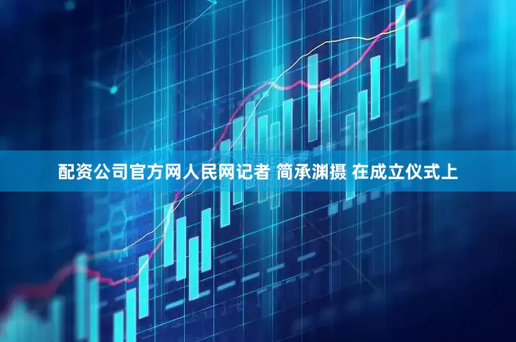 配资公司官方网人民网记者 简承渊摄 在成立仪式上