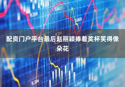 配资门户平台最后赵丽颖捧着奖杯笑得像朵花