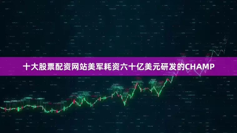 十大股票配资网站美军耗资六十亿美元研发的CHAMP