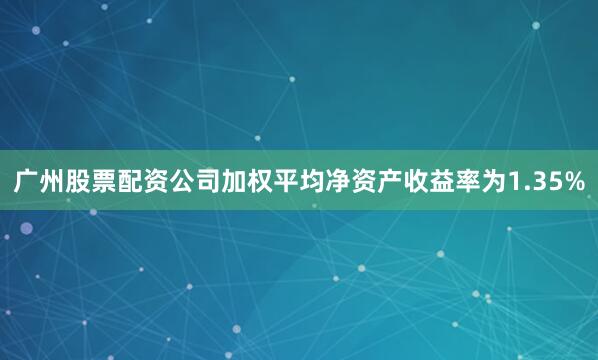 广州股票配资公司加权平均净资产收益率为1.35%