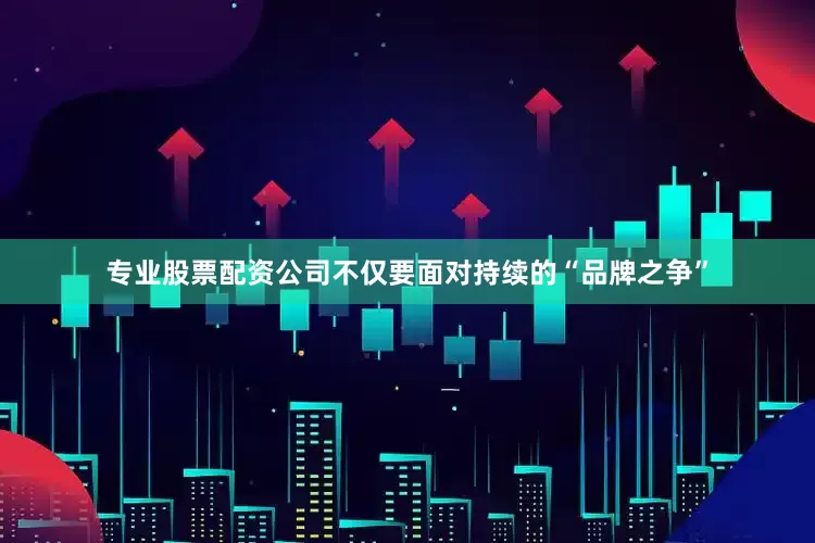 专业股票配资公司不仅要面对持续的“品牌之争”