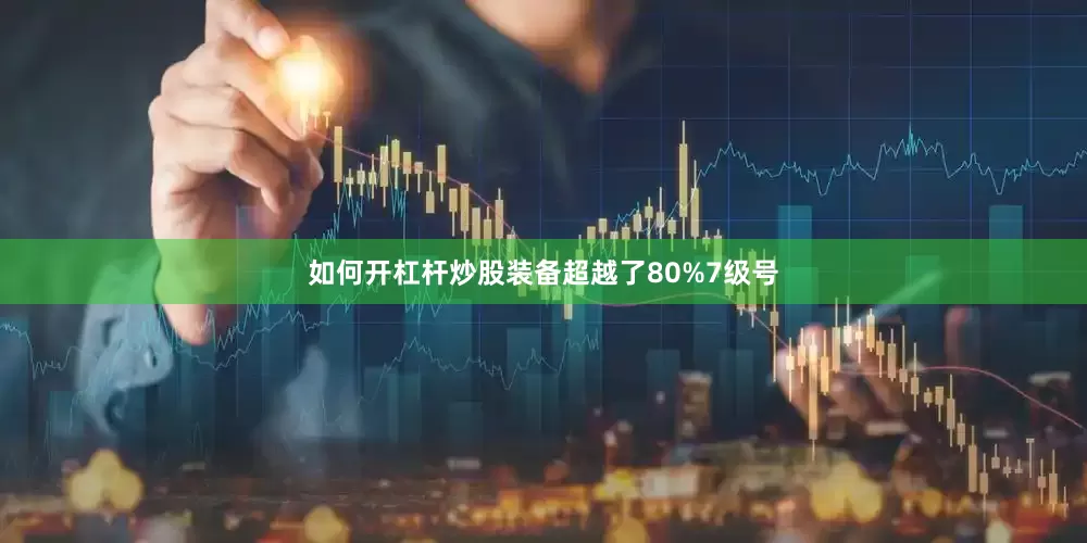 如何开杠杆炒股装备超越了80%7级号