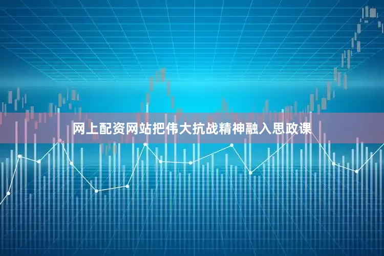 网上配资网站把伟大抗战精神融入思政课