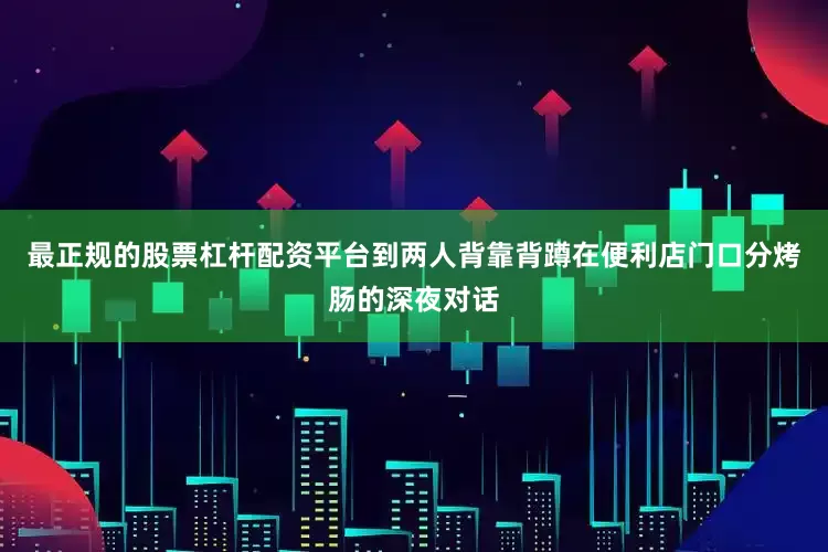 最正规的股票杠杆配资平台到两人背靠背蹲在便利店门口分烤肠的深夜对话