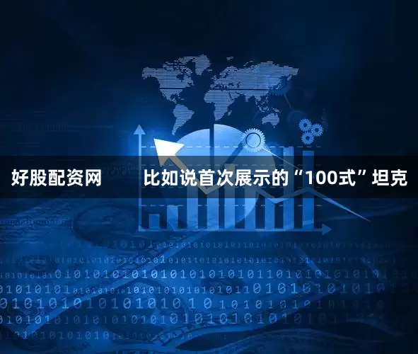 好股配资网        比如说首次展示的“100式”坦克