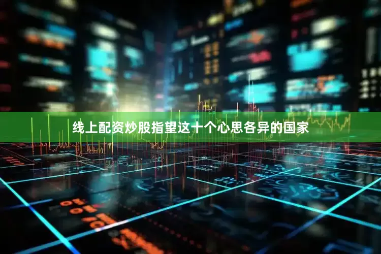线上配资炒股指望这十个心思各异的国家