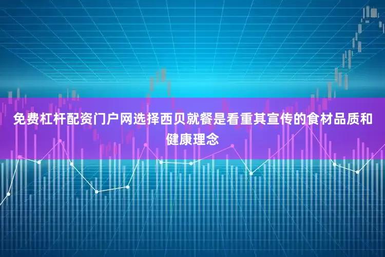 免费杠杆配资门户网选择西贝就餐是看重其宣传的食材品质和健康理念