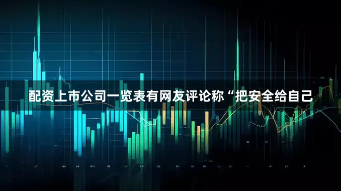 配资上市公司一览表有网友评论称“把安全给自己