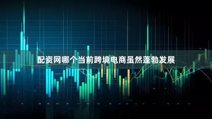 配资网哪个当前跨境电商虽然蓬勃发展