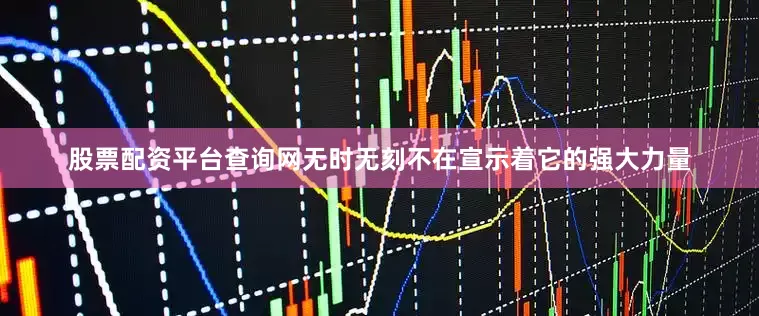 股票配资平台查询网无时无刻不在宣示着它的强大力量