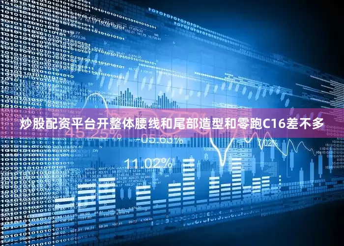 炒股配资平台开整体腰线和尾部造型和零跑C16差不多