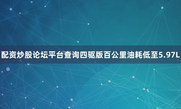 配资炒股论坛平台查询四驱版百公里油耗低至5.97L