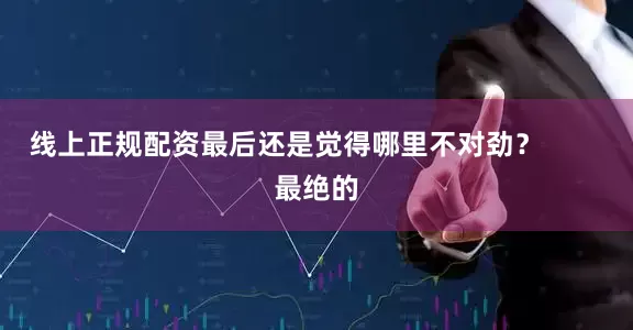 线上正规配资最后还是觉得哪里不对劲？        最绝的