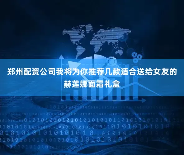 郑州配资公司我将为你推荐几款适合送给女友的赫莲娜面霜礼盒