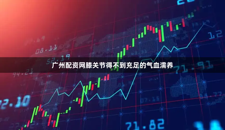 广州配资网膝关节得不到充足的气血濡养