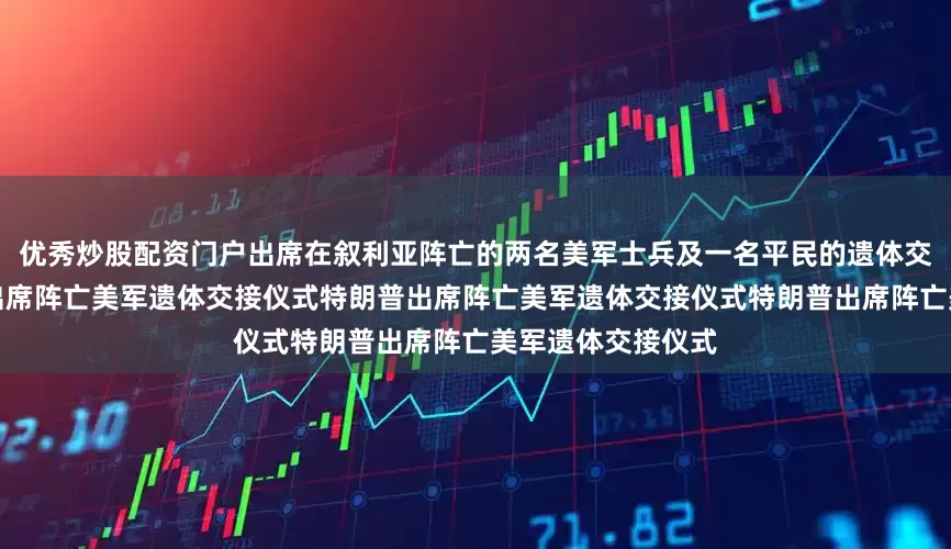 优秀炒股配资门户出席在叙利亚阵亡的两名美军士兵及一名平民的遗体交接仪式！特朗普出席阵亡美军遗体交接仪式特朗普出席阵亡美军遗体交接仪式特朗普出席阵亡美军遗体交接仪式