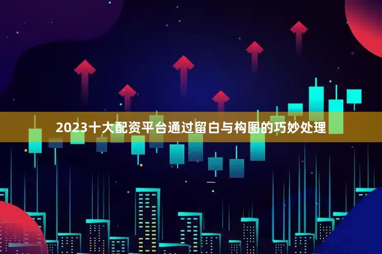 2023十大配资平台通过留白与构图的巧妙处理