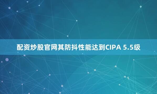 配资炒股官网其防抖性能达到CIPA 5.5级