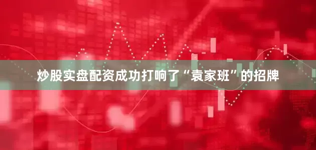 炒股实盘配资成功打响了“袁家班”的招牌