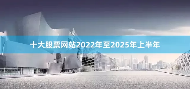 十大股票网站2022年至2025年上半年