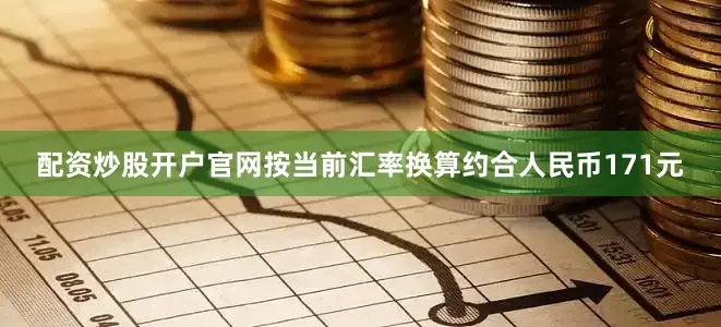 配资炒股开户官网按当前汇率换算约合人民币171元