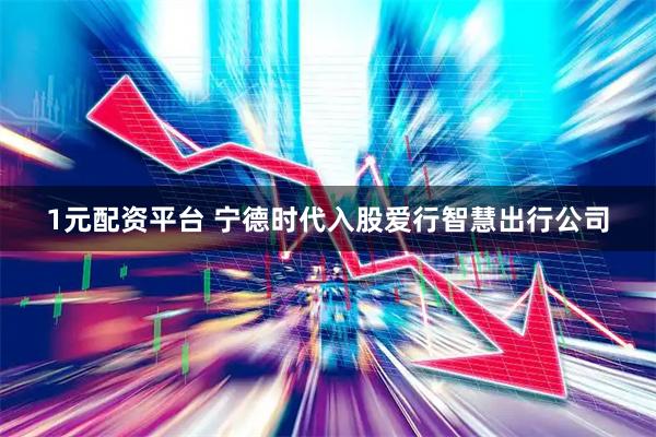 1元配资平台 宁德时代入股爱行智慧出行公司