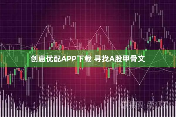 创惠优配APP下载 寻找A股甲骨文