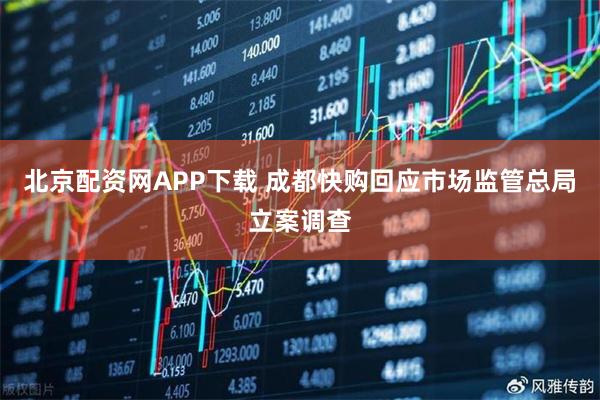 北京配资网APP下载 成都快购回应市场监管总局立案调查