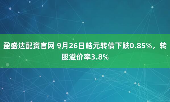 盈盛达配资官网 9月26日皓元转债下跌0.85%，转股溢价率3.8%