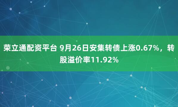 荣立通配资平台 9月26日安集转债上涨0.67%，转股溢价率11.92%