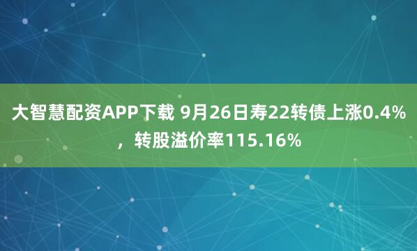 大智慧配资APP下载 9月26日寿22转债上涨0.4%，转股溢价率115.16%