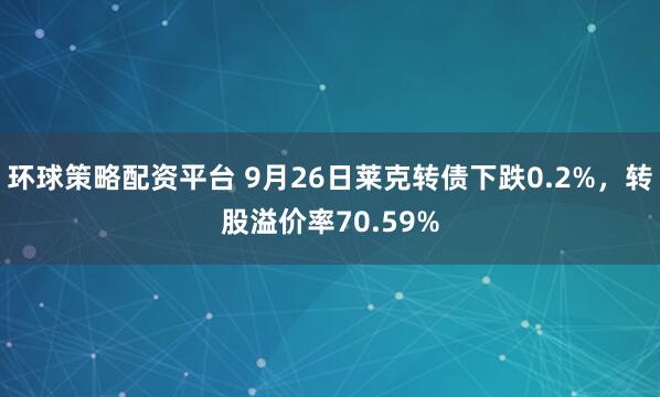 环球策略配资平台 9月26日莱克转债下跌0.2%，转股溢价率70.59%