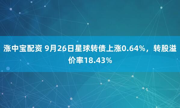 涨中宝配资 9月26日星球转债上涨0.64%，转股溢价率18.43%