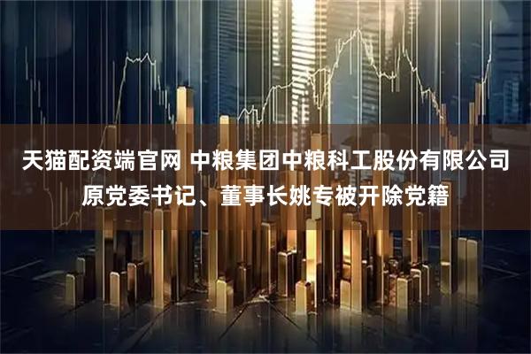 天猫配资端官网 中粮集团中粮科工股份有限公司原党委书记、董事长姚专被开除党籍