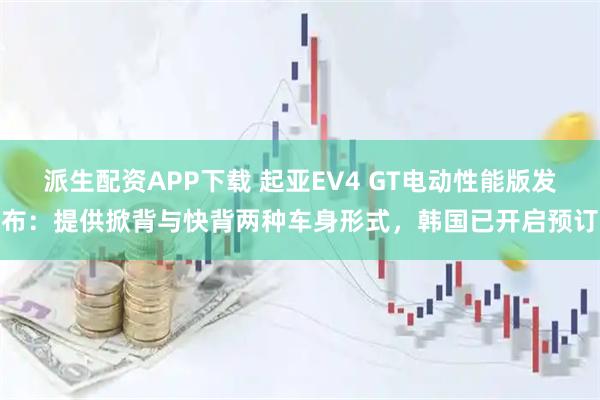 派生配资APP下载 起亚EV4 GT电动性能版发布：提供掀背与快背两种车身形式，韩国已开启预订