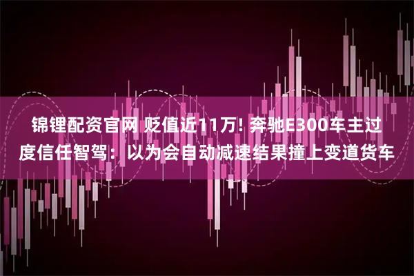 锦锂配资官网 贬值近11万! 奔驰E300车主过度信任智驾：以为会自动减速结果撞上变道货车