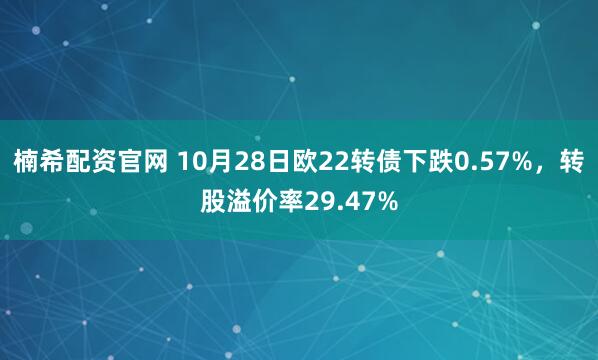 楠希配资官网 10月28日欧22转债下跌0.57%，转股溢价率29.47%